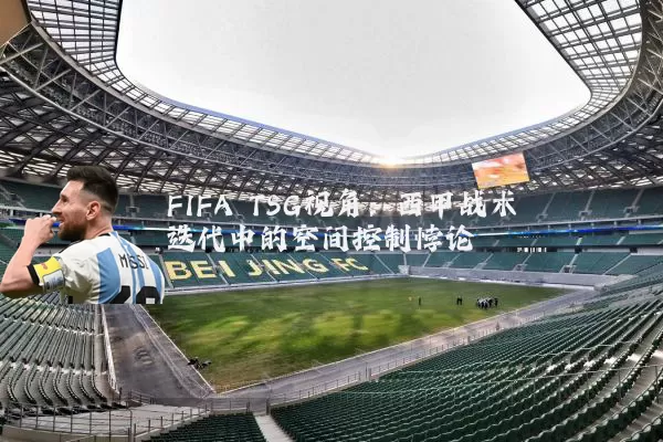 FIFA TSG视角：西甲战术迭代中的空间控制悖论
