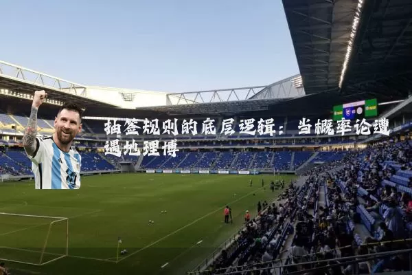 抽签规则的底层逻辑：当概率论遭遇地理博弈