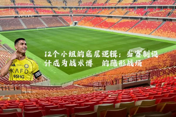12个小组的底层逻辑:当赛制设计成为战术博弈的隐形战场