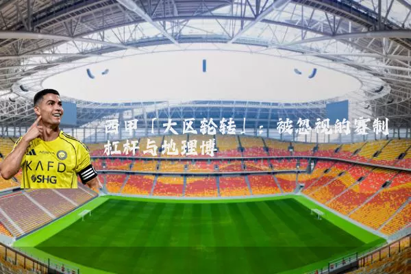 西甲「大区轮转」：被忽视的赛制杠杆与地理博弈