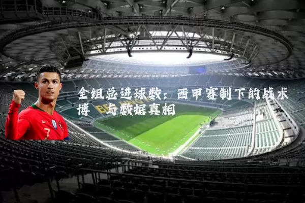 全组总进球数:西甲赛制下的战术博弈与数据真相