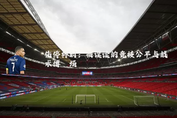 伤停补时：被误读的竞技公平与战术博弈场