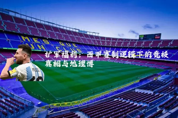 扩军福利：西甲赛制逻辑下的竞技真相与地理博弈