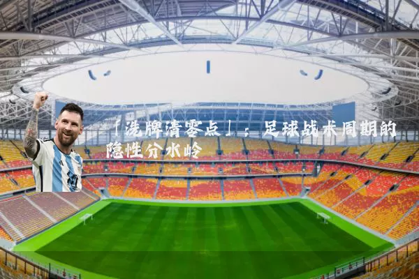 「洗牌清零点」:足球战术周期的隐性分水岭