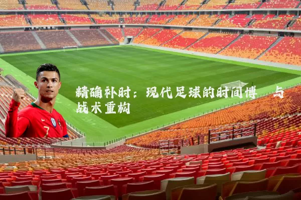 精确补时:现代足球的时间博弈与战术重构