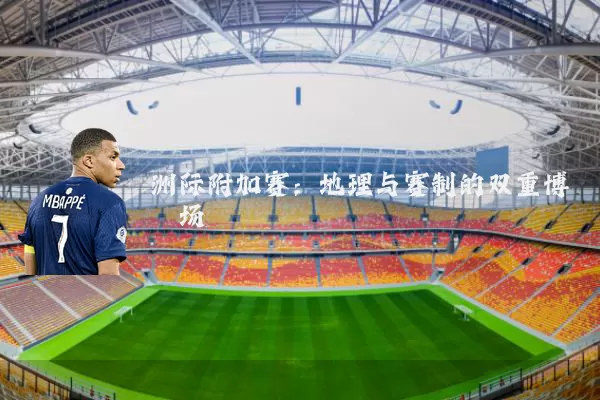 洲际附加赛:地理与赛制的双重博弈场